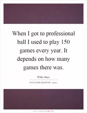 When I got to professional ball I used to play 150 games every year. It depends on how many games there was Picture Quote #1