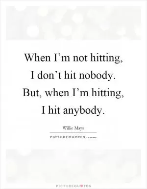 When I’m not hitting, I don’t hit nobody. But, when I’m hitting, I hit anybody Picture Quote #1