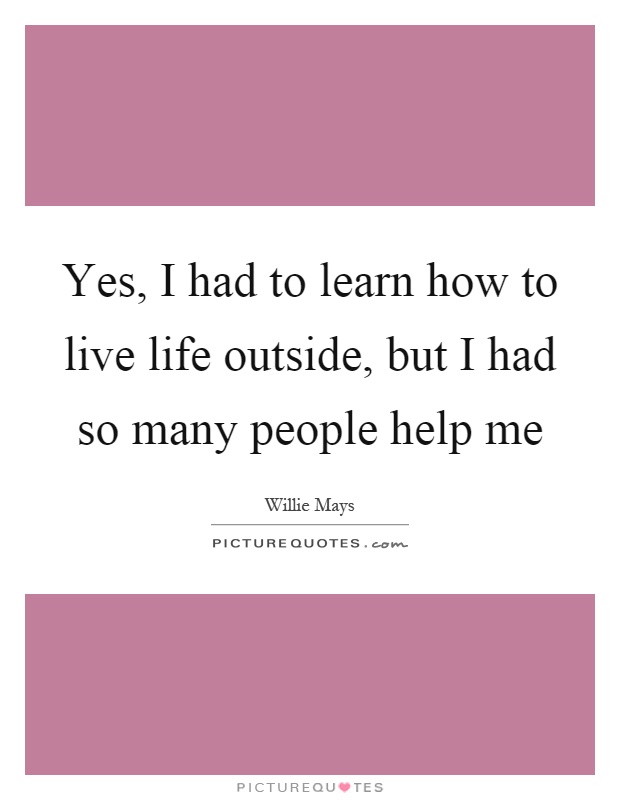 Yes, I had to learn how to live life outside, but I had so many people help me Picture Quote #1