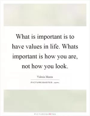 What is important is to have values in life. Whats important is how you are, not how you look Picture Quote #1