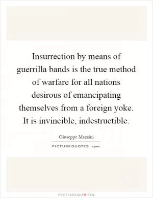 Insurrection by means of guerrilla bands is the true method of warfare for all nations desirous of emancipating themselves from a foreign yoke. It is invincible, indestructible Picture Quote #1