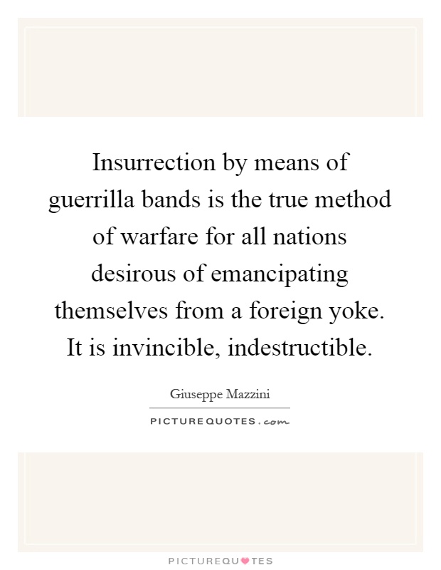 Insurrection by means of guerrilla bands is the true method of warfare for all nations desirous of emancipating themselves from a foreign yoke. It is invincible, indestructible Picture Quote #1