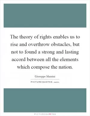 The theory of rights enables us to rise and overthrow obstacles, but not to found a strong and lasting accord between all the elements which compose the nation Picture Quote #1