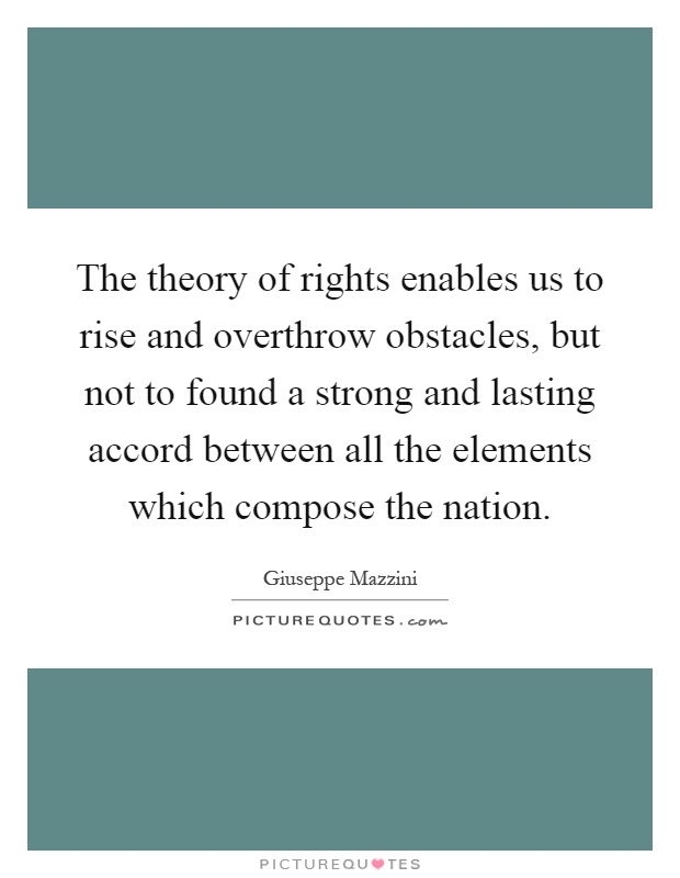 The theory of rights enables us to rise and overthrow obstacles, but not to found a strong and lasting accord between all the elements which compose the nation Picture Quote #1