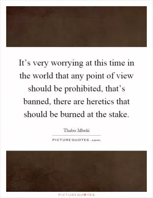 It’s very worrying at this time in the world that any point of view should be prohibited, that’s banned, there are heretics that should be burned at the stake Picture Quote #1