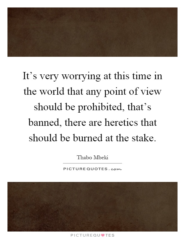 It's very worrying at this time in the world that any point of view should be prohibited, that's banned, there are heretics that should be burned at the stake Picture Quote #1