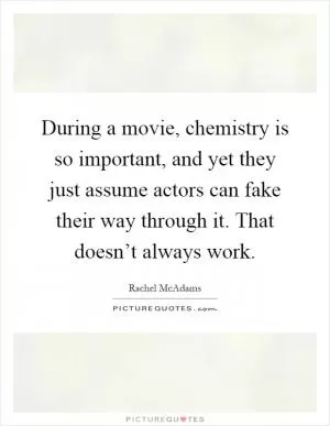 During a movie, chemistry is so important, and yet they just assume actors can fake their way through it. That doesn’t always work Picture Quote #1