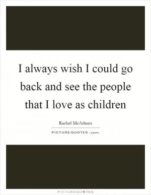 I always wish I could go back and see the people that I love as children Picture Quote #1