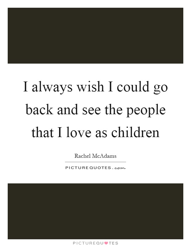 I always wish I could go back and see the people that I love as children Picture Quote #1