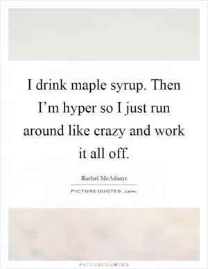 I drink maple syrup. Then I’m hyper so I just run around like crazy and work it all off Picture Quote #1