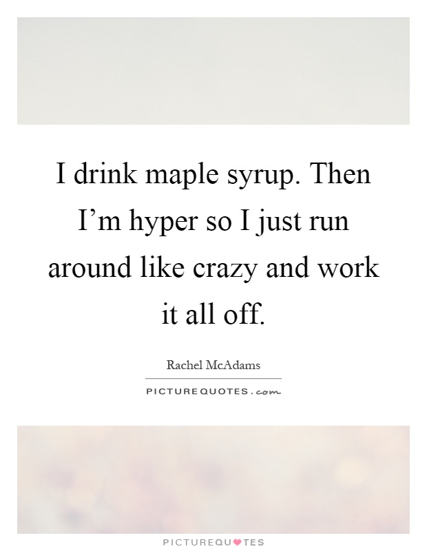 I drink maple syrup. Then I'm hyper so I just run around like crazy and work it all off Picture Quote #1