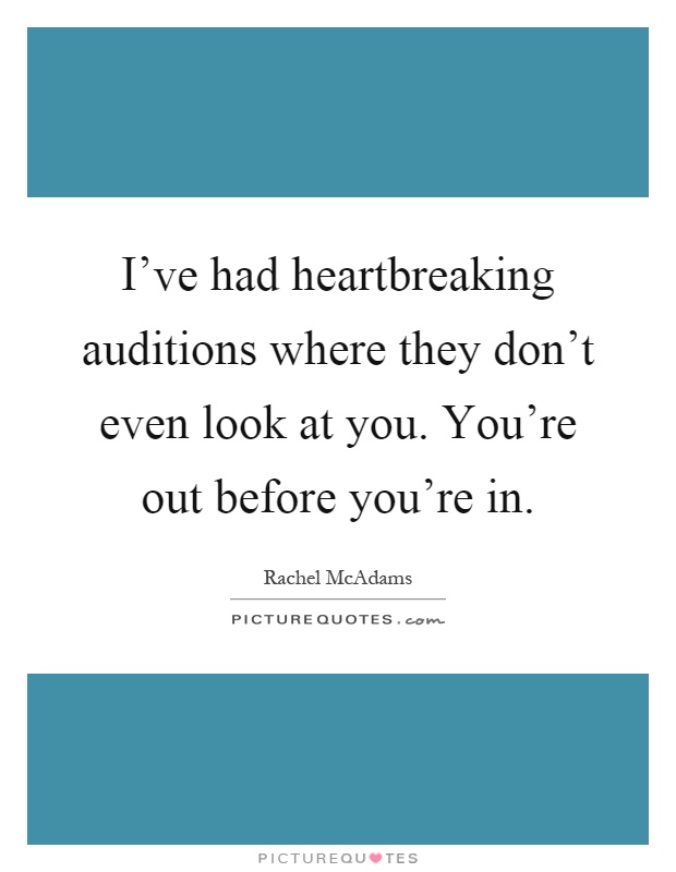 I've had heartbreaking auditions where they don't even look at you. You're out before you're in Picture Quote #1