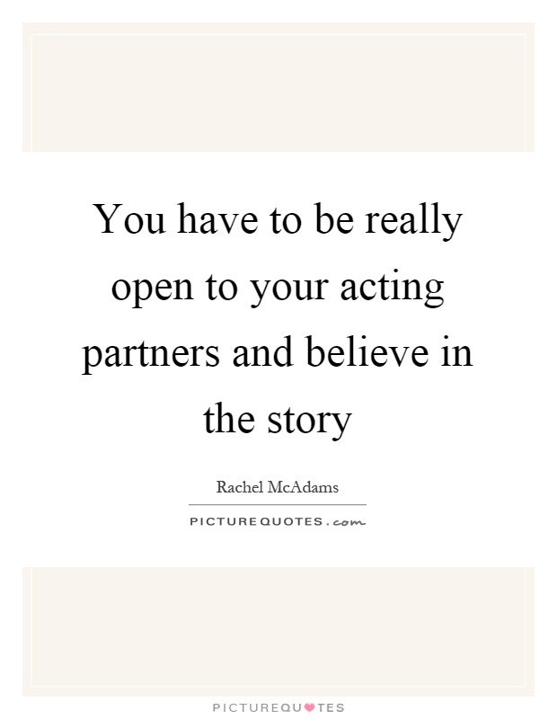 You have to be really open to your acting partners and believe in the story Picture Quote #1