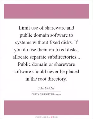 Limit use of shareware and public domain software to systems without fixed disks. If you do use them on fixed disks, allocate separate subdirectories... Public domain or shareware software should never be placed in the root directory Picture Quote #1