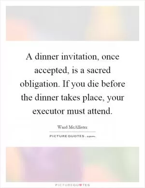 A dinner invitation, once accepted, is a sacred obligation. If you die before the dinner takes place, your executor must attend Picture Quote #1