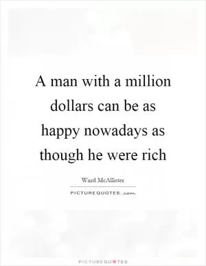 A man with a million dollars can be as happy nowadays as though he were rich Picture Quote #1