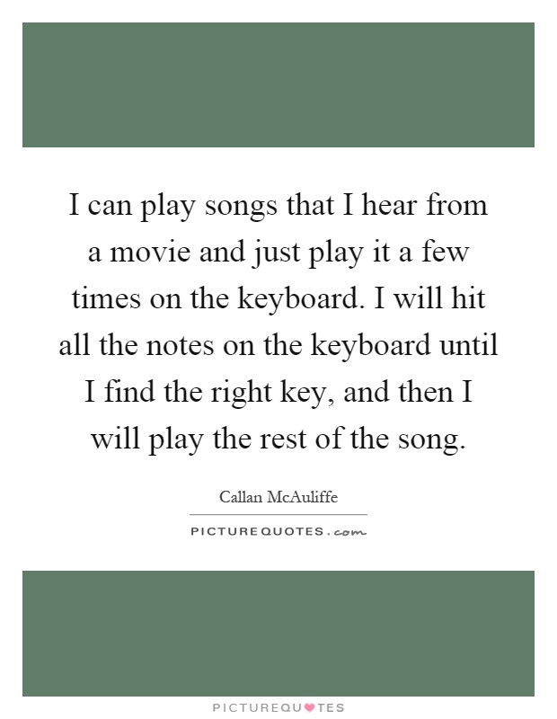 I can play songs that I hear from a movie and just play it a few times on the keyboard. I will hit all the notes on the keyboard until I find the right key, and then I will play the rest of the song Picture Quote #1