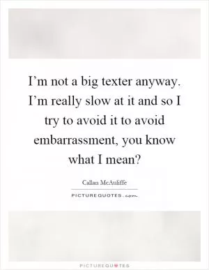 I’m not a big texter anyway. I’m really slow at it and so I try to avoid it to avoid embarrassment, you know what I mean? Picture Quote #1