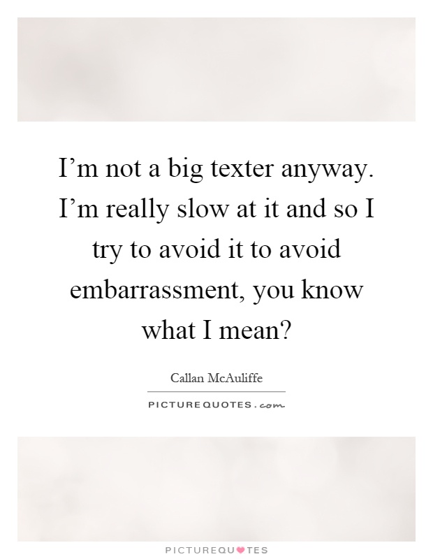 I'm not a big texter anyway. I'm really slow at it and so I try to avoid it to avoid embarrassment, you know what I mean? Picture Quote #1