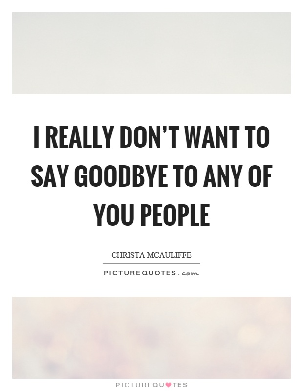 I really don't want to say goodbye to any of you people Picture Quote #1