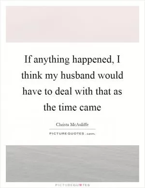 If anything happened, I think my husband would have to deal with that as the time came Picture Quote #1