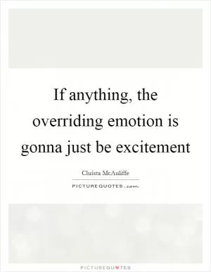 If anything, the overriding emotion is gonna just be excitement Picture Quote #1