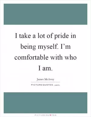I take a lot of pride in being myself. I’m comfortable with who I am Picture Quote #1