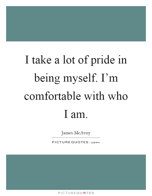 I take a lot of pride in being myself. I'm comfortable with who I am Picture Quote #1