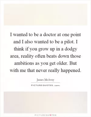 I wanted to be a doctor at one point and I also wanted to be a pilot. I think if you grow up in a dodgy area, reality often beats down those ambitions as you get older. But with me that never really happened Picture Quote #1