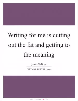 Writing for me is cutting out the fat and getting to the meaning Picture Quote #1