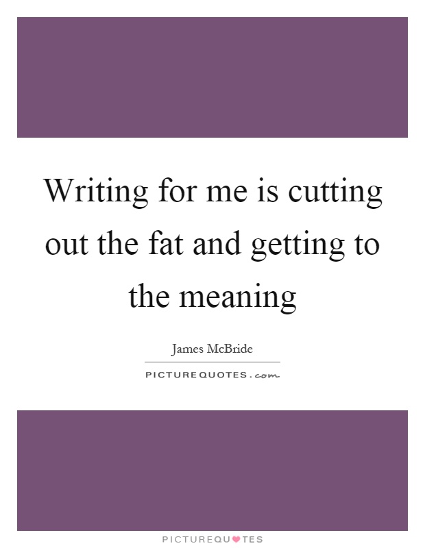 Writing for me is cutting out the fat and getting to the meaning Picture Quote #1