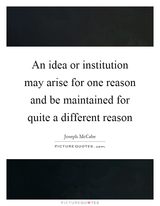 An idea or institution may arise for one reason and be maintained for quite a different reason Picture Quote #1