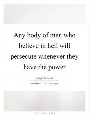 Any body of men who believe in hell will persecute whenever they have the power Picture Quote #1