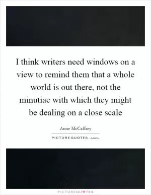 I think writers need windows on a view to remind them that a whole world is out there, not the minutiae with which they might be dealing on a close scale Picture Quote #1