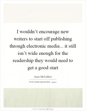 I wouldn’t encourage new writers to start off publishing through electronic media... it still isn’t wide enough for the readership they would need to get a good start Picture Quote #1