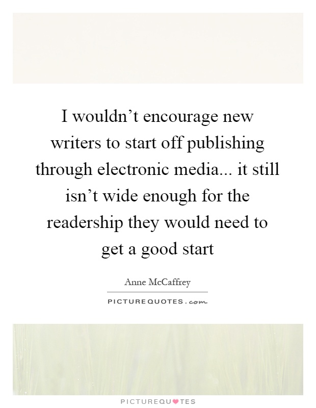 I wouldn't encourage new writers to start off publishing through electronic media... it still isn't wide enough for the readership they would need to get a good start Picture Quote #1