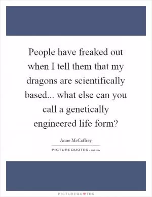 People have freaked out when I tell them that my dragons are scientifically based... what else can you call a genetically engineered life form? Picture Quote #1
