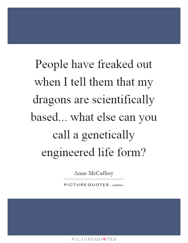 People have freaked out when I tell them that my dragons are scientifically based... what else can you call a genetically engineered life form? Picture Quote #1