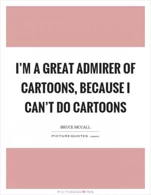 I’m a great admirer of cartoons, because I can’t do cartoons Picture Quote #1