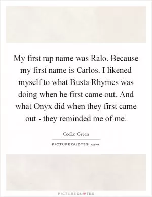 My first rap name was Ralo. Because my first name is Carlos. I likened myself to what Busta Rhymes was doing when he first came out. And what Onyx did when they first came out - they reminded me of me Picture Quote #1