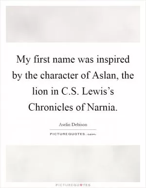My first name was inspired by the character of Aslan, the lion in C.S. Lewis’s Chronicles of Narnia Picture Quote #1