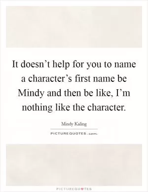 It doesn’t help for you to name a character’s first name be Mindy and then be like, I’m nothing like the character Picture Quote #1