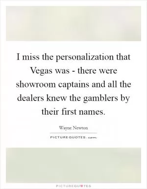 I miss the personalization that Vegas was - there were showroom captains and all the dealers knew the gamblers by their first names Picture Quote #1