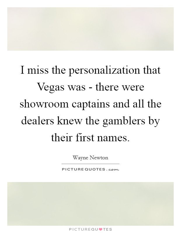 I miss the personalization that Vegas was - there were showroom captains and all the dealers knew the gamblers by their first names. Picture Quote #1