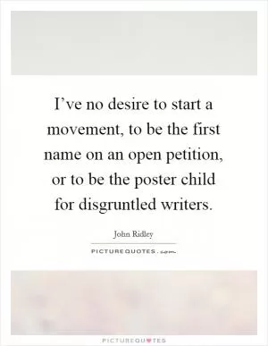 I’ve no desire to start a movement, to be the first name on an open petition, or to be the poster child for disgruntled writers Picture Quote #1