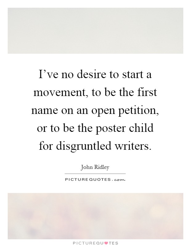 I've no desire to start a movement, to be the first name on an open petition, or to be the poster child for disgruntled writers. Picture Quote #1