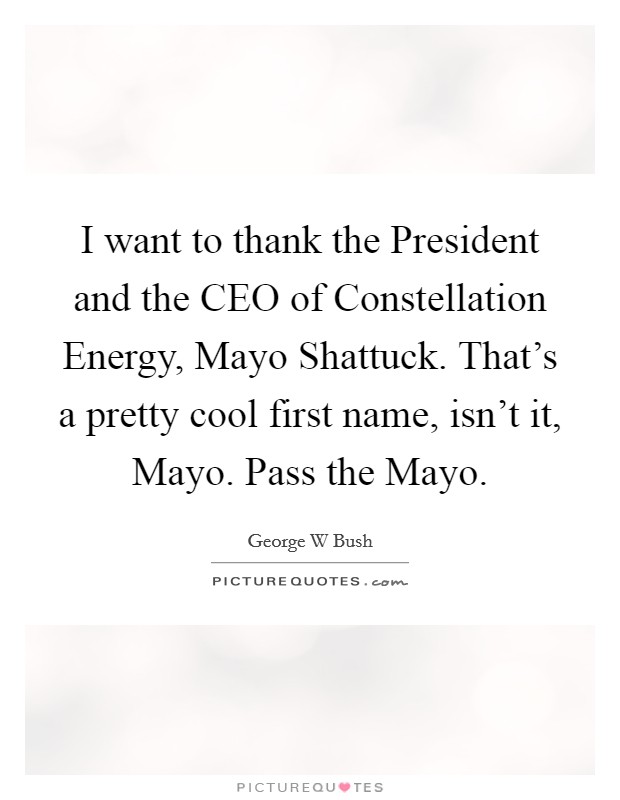 I want to thank the President and the CEO of Constellation Energy, Mayo Shattuck. That's a pretty cool first name, isn't it, Mayo. Pass the Mayo. Picture Quote #1