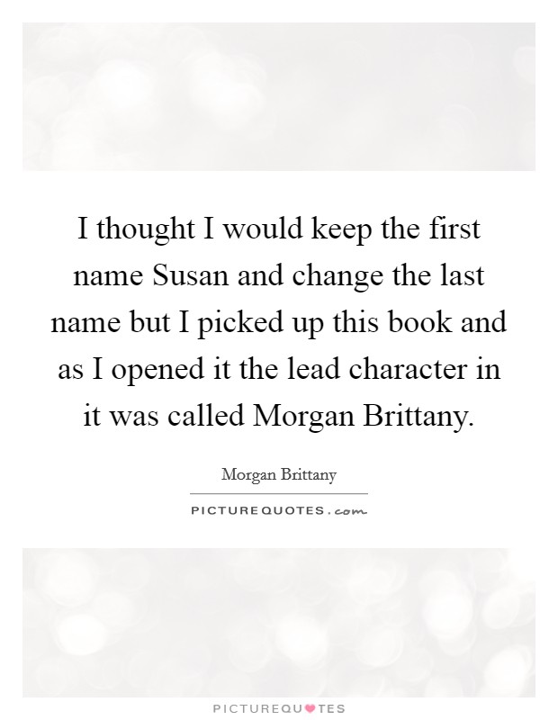 I thought I would keep the first name Susan and change the last name but I picked up this book and as I opened it the lead character in it was called Morgan Brittany. Picture Quote #1