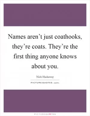 Names aren’t just coathooks, they’re coats. They’re the first thing anyone knows about you Picture Quote #1