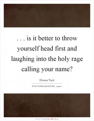 . . . is it better to throw yourself head first and laughing into the holy rage calling your name? Picture Quote #1